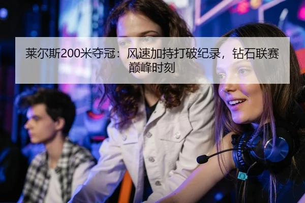 莱尔斯200米夺冠：风速加持打破纪录，钻石联赛巅峰时刻