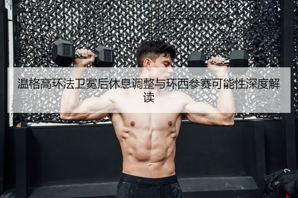 温格高环法卫冕后休息调整与环西参赛可能性深度解读