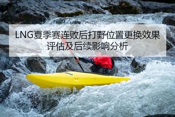 LNG夏季赛连败后打野位置更换效果评估及后续影响分析